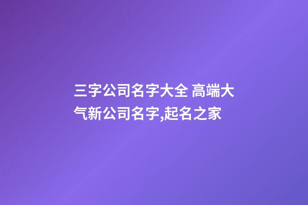 三字公司名字大全 高端大气新公司名字,起名之家-第1张-公司起名-玄机派